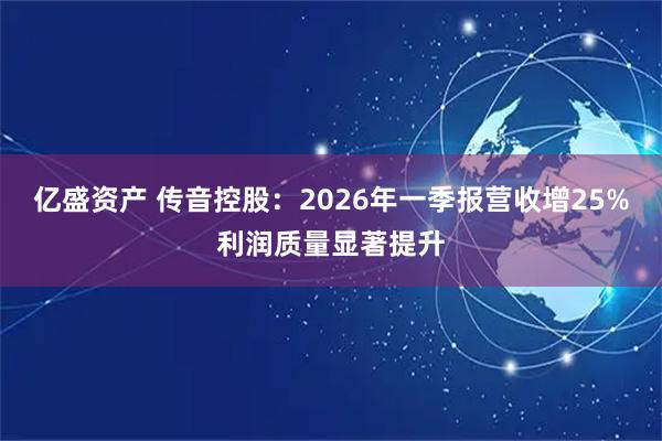亿盛资产 传音控股：2026年一季报营收增25%利润质量显著提升