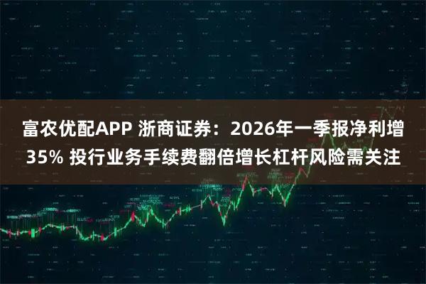 富农优配APP 浙商证券：2026年一季报净利增35% 投行业务手续费翻倍增长杠杆风险需关注